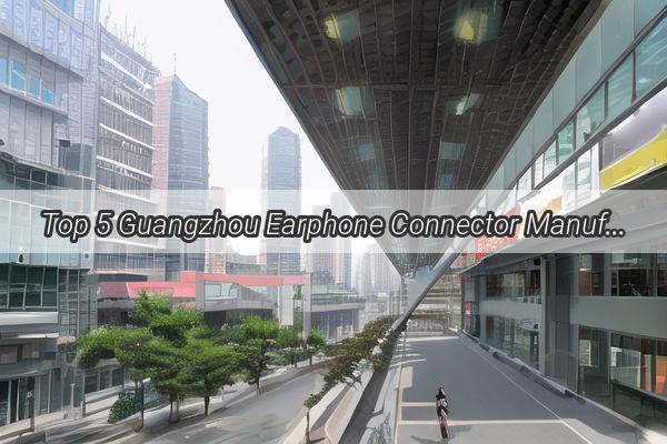 Top 5 Guangzhou Earphone Connector Manufacturers Your Ultimate Guide to HighQuality Audio Connections